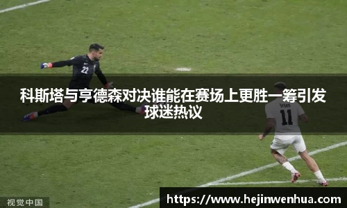 科斯塔与亨德森对决谁能在赛场上更胜一筹引发球迷热议