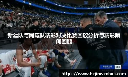 新疆队与同曦队精彩对决比赛回放分析与精彩瞬间回顾