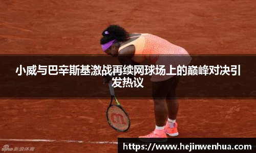 小威与巴辛斯基激战再续网球场上的巅峰对决引发热议