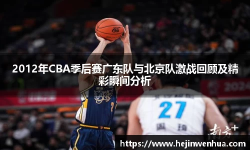 2012年CBA季后赛广东队与北京队激战回顾及精彩瞬间分析