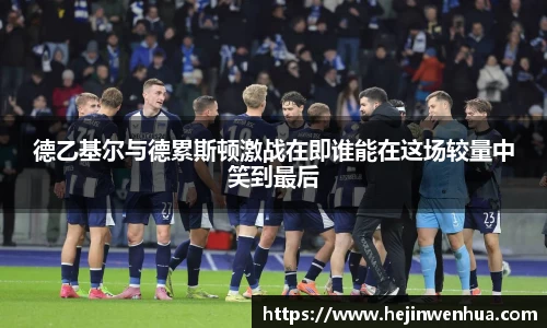 德乙基尔与德累斯顿激战在即谁能在这场较量中笑到最后