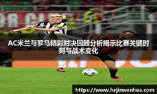 AC米兰与罗马精彩对决回顾分析揭示比赛关键时刻与战术变化