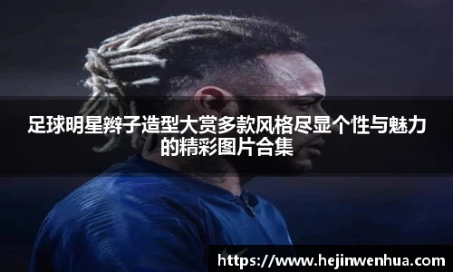足球明星辫子造型大赏多款风格尽显个性与魅力的精彩图片合集